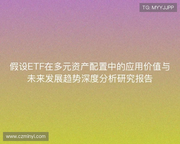 假设ETF在多元资产配置中的应用价值与未来发展趋势深度分析研究报告 假设ETF在多元资产配置中的应用价值与未来发展趋势深度分析研究报告